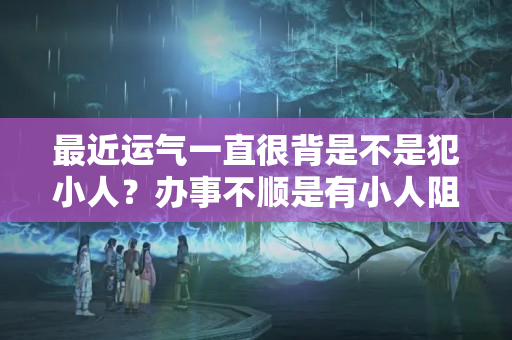 最近运气一直很背是不是犯小人？办事不顺是有小人阻碍吗女生