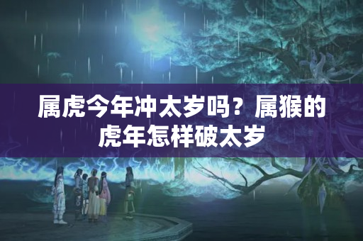 属虎今年冲太岁吗？属猴的虎年怎样破太岁