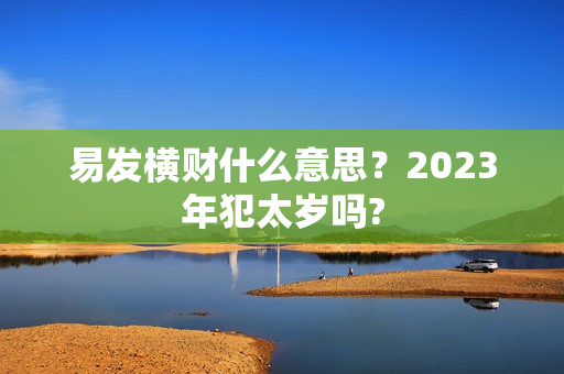 易发横财什么意思？2023年犯太岁吗?