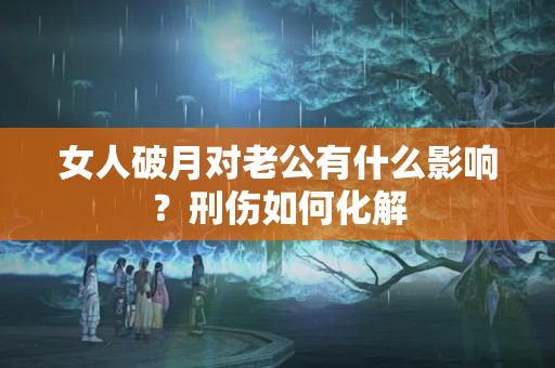 女人破月对老公有什么影响？刑伤如何化解