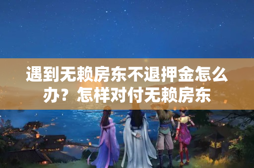 遇到无赖房东不退押金怎么办？怎样对付无赖房东