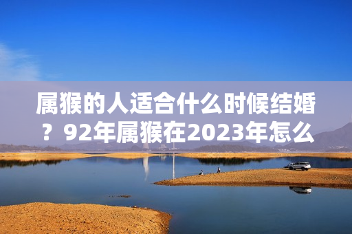 属猴的人适合什么时候结婚？92年属猴在2023年怎么样