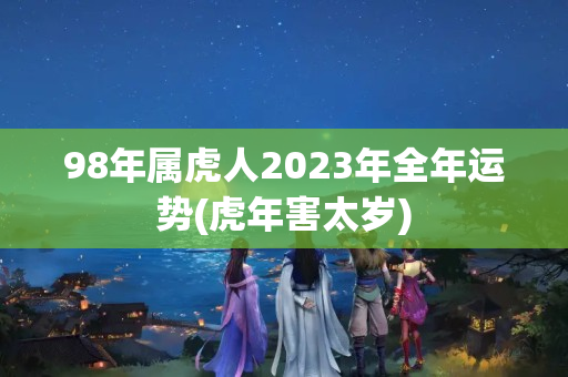 98年属虎人2023年全年运势(虎年害太岁)