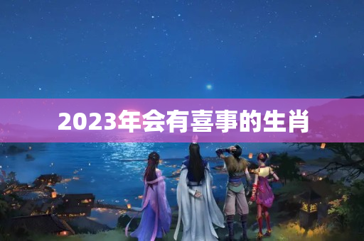 2023年会有喜事的生肖