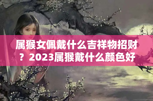 属猴女佩戴什么吉祥物招财？2023属猴戴什么颜色好