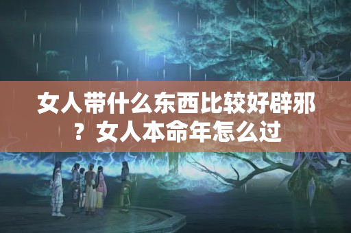 女人带什么东西比较好辟邪？女人本命年怎么过