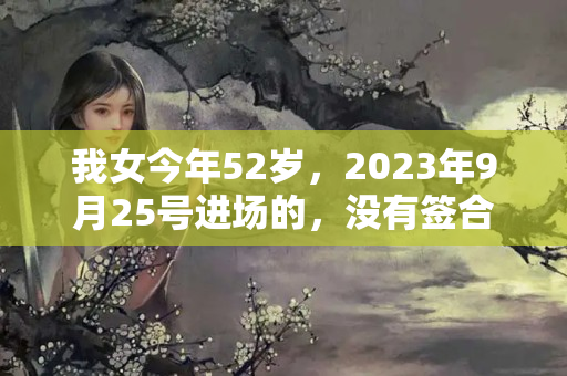 我女今年52岁，2023年9月25号进场的，没有签合同，，我该怎么办？？2023年该怎么办啊