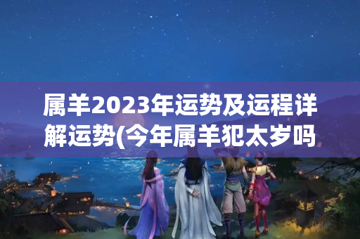 属羊2023年运势及运程详解运势(今年属羊犯太岁吗)