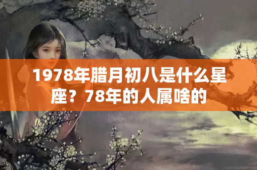 1978年腊月初八是什么星座？78年的人属啥的