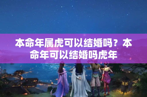 本命年属虎可以结婚吗？本命年可以结婚吗虎年