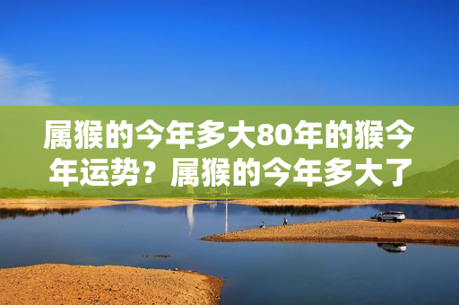 属猴的今年多大80年的猴今年运势？属猴的今年多大了