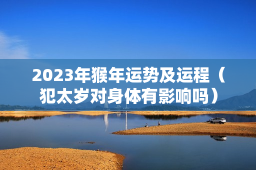 2023年猴年运势及运程（犯太岁对身体有影响吗）