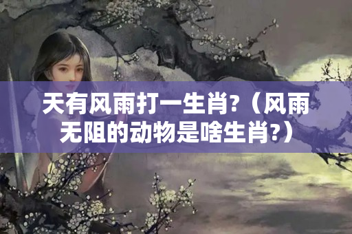 天有风雨打一生肖?（风雨无阻的动物是啥生肖?）