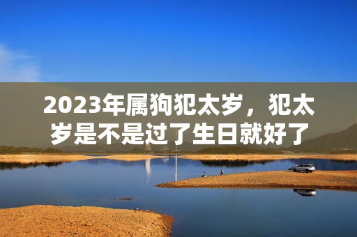 2023年属狗犯太岁，犯太岁是不是过了生日就好了