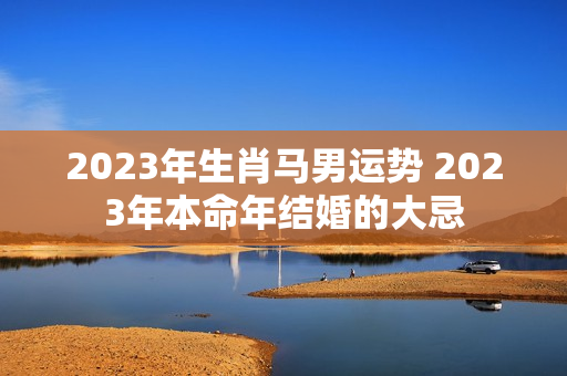 2023年生肖马男运势 2023年本命年结婚的大忌