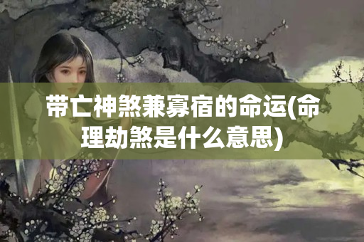 带亡神煞兼寡宿的命运(命理劫煞是什么意思)