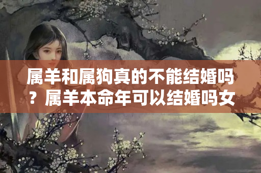 属羊和属狗真的不能结婚吗？属羊本命年可以结婚吗女生性格