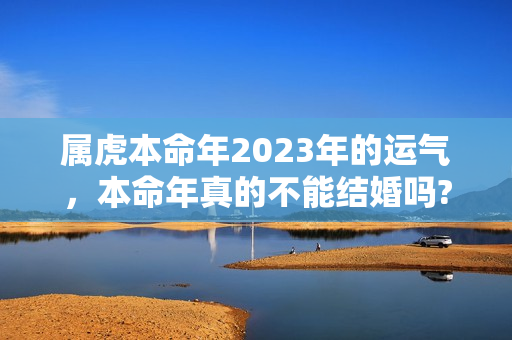 属虎本命年2023年的运气，本命年真的不能结婚吗?