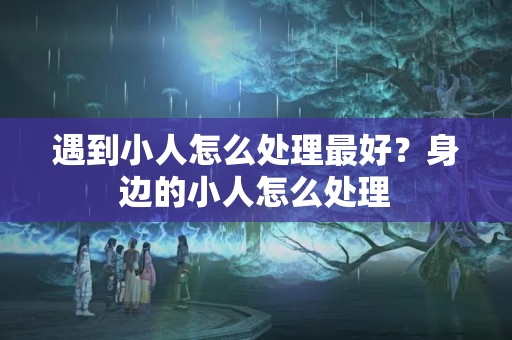 遇到小人怎么处理最好？身边的小人怎么处理