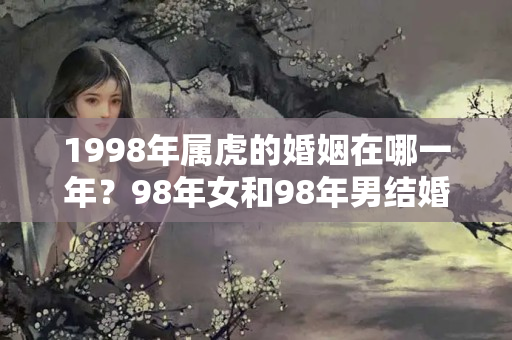 1998年属虎的婚姻在哪一年？98年女和98年男结婚合适吗