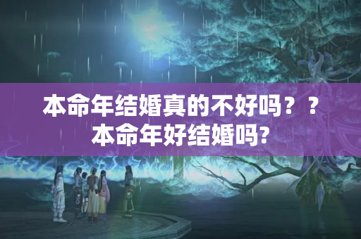 本命年结婚真的不好吗？？本命年好结婚吗?