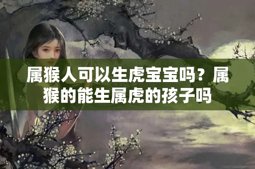 属猴人可以生虎宝宝吗？属猴的能生属虎的孩子吗