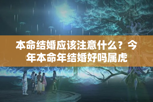 本命结婚应该注意什么？今年本命年结婚好吗属虎