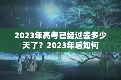 2023年高考已经过去多少天了？2023年后如何