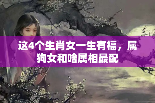 这4个生肖女一生有福，属狗女和啥属相最配