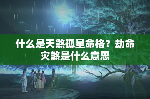 什么是天煞孤星命格？劫命灾煞是什么意思