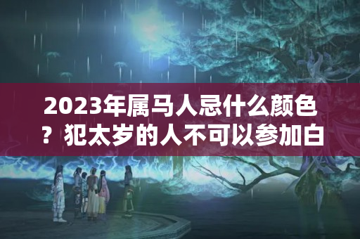 2023年属马人忌什么颜色？犯太岁的人不可以参加白事吗