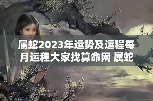 属蛇2023年运势及运程每月运程大家找算命网 属蛇2023年犯害太岁怎么化解