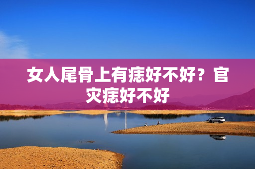 女人尾骨上有痣好不好？官灾痣好不好