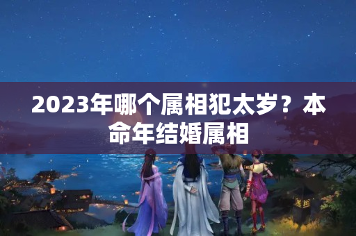 2023年哪个属相犯太岁？本命年结婚属相