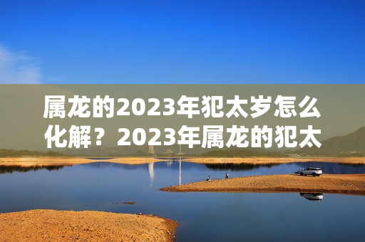 属龙的2023年犯太岁怎么化解？2023年属龙的犯太岁吗