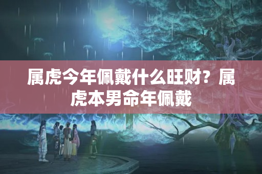 属虎今年佩戴什么旺财？属虎本男命年佩戴