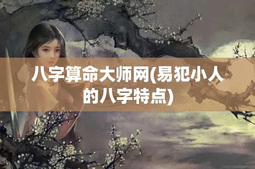 八字算命大师网(易犯小人的八字特点)