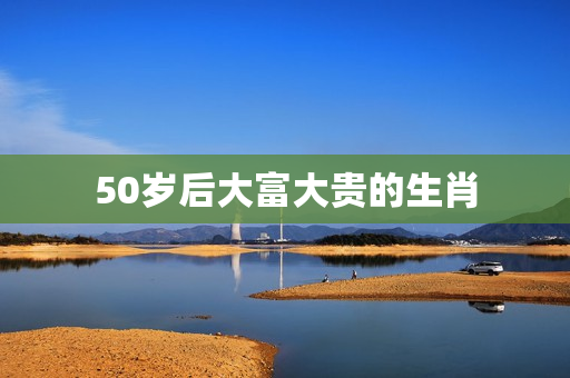 50岁后大富大贵的生肖