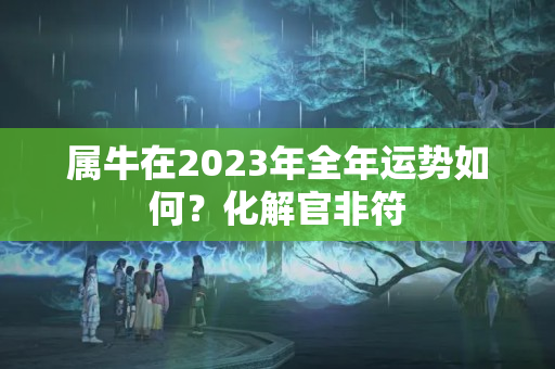 属牛在2023年全年运势如何？化解官非符