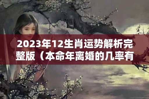 2023年12生肖运势解析完整版（本命年离婚的几率有多大）