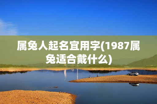 属兔人起名宜用字(1987属兔适合戴什么)