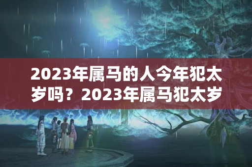 2023年属马的人今年犯太岁吗？2023年属马犯太岁