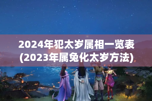 2024年犯太岁属相一览表(2023年属兔化太岁方法)