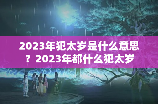 2023年犯太岁是什么意思？2023年都什么犯太岁