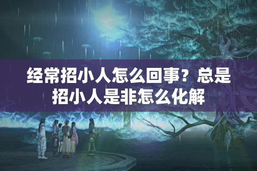 经常招小人怎么回事？总是招小人是非怎么化解