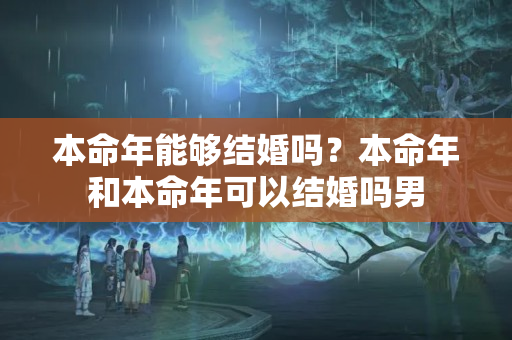 本命年能够结婚吗？本命年和本命年可以结婚吗男