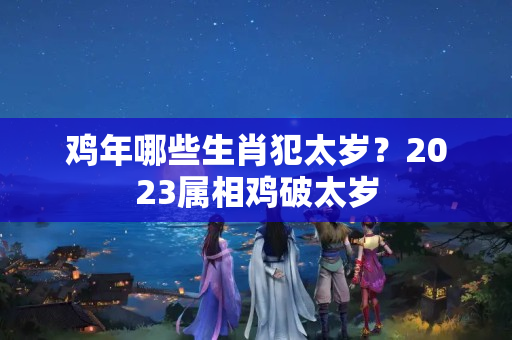 鸡年哪些生肖犯太岁？2023属相鸡破太岁