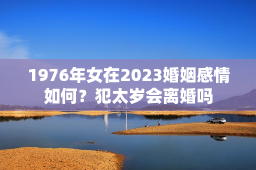 1976年女在2023婚姻感情如何？犯太岁会离婚吗