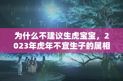 为什么不建议生虎宝宝，2023年虎年不宜生子的属相？属蛇在虎年好不好运