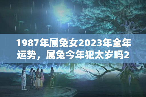 1987年属兔女2023年全年运势，属兔今年犯太岁吗2023